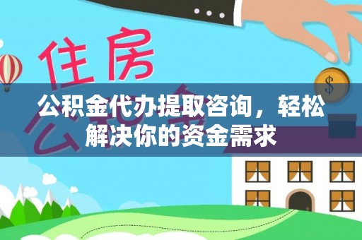 咸宁公积金代办提取咨询，轻松解决你的资金需求