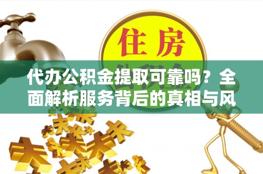 咸宁代办公积金提取可靠吗？全面解析服务背后的真相与风险