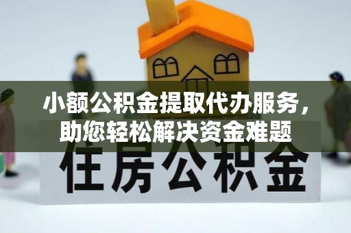咸宁小额公积金提取代办服务，助您轻松解决资金难题