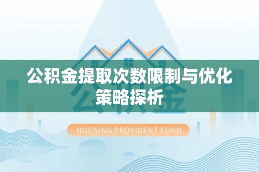 咸宁公积金提取次数限制与优化策略探析