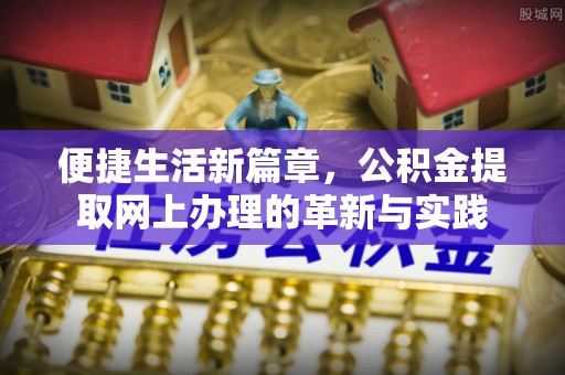 咸宁便捷生活新篇章，公积金提取网上办理的革新与实践