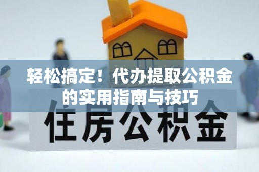 咸宁轻松搞定！代办提取公积金的实用指南与技巧