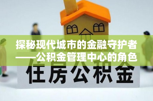 咸宁探秘现代城市的金融守护者——公积金管理中心的角色与使命