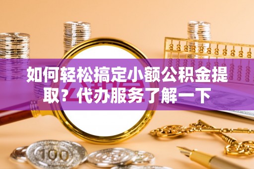 咸宁如何轻松搞定小额公积金提取？代办服务了解一下