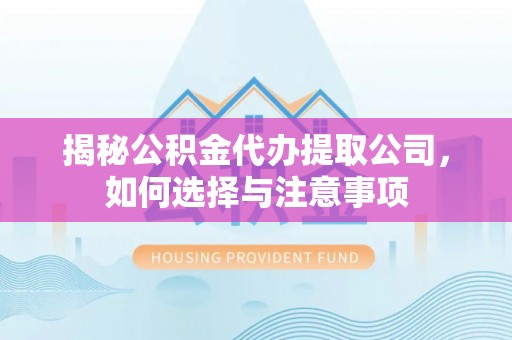 咸宁揭秘公积金代办提取公司，如何选择与注意事项