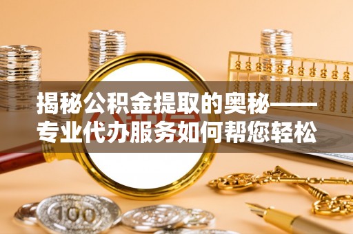 咸宁揭秘公积金提取的奥秘——专业代办服务如何帮您轻松搞定