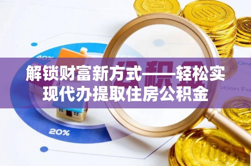 咸宁解锁财富新方式——轻松实现代办提取住房公积金
