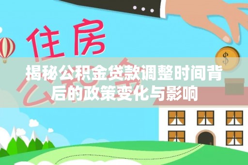 咸宁揭秘公积金贷款调整时间背后的政策变化与影响
