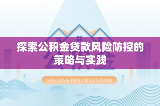 咸宁探索公积金贷款风险防控的策略与实践