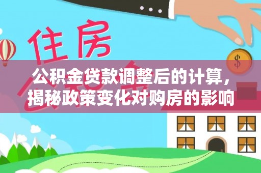 咸宁公积金贷款调整后的计算，揭秘政策变化对购房的影响