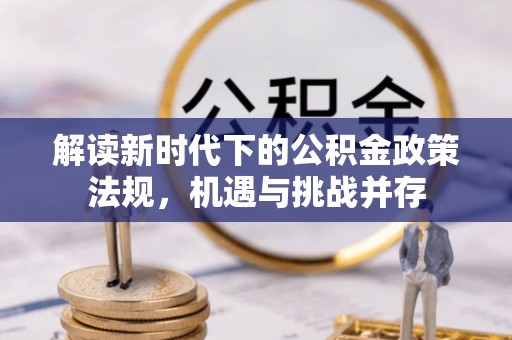 咸宁解读新时代下的公积金政策法规，机遇与挑战并存