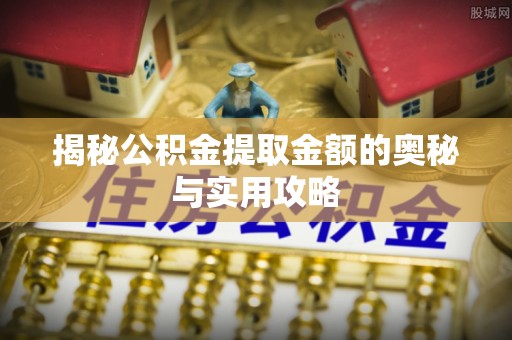 咸宁揭秘公积金提取金额的奥秘与实用攻略