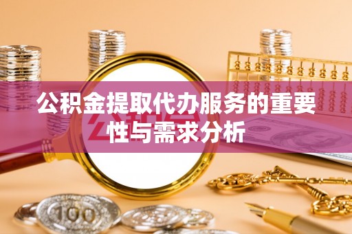 咸宁公积金提取代办服务的重要性与需求分析