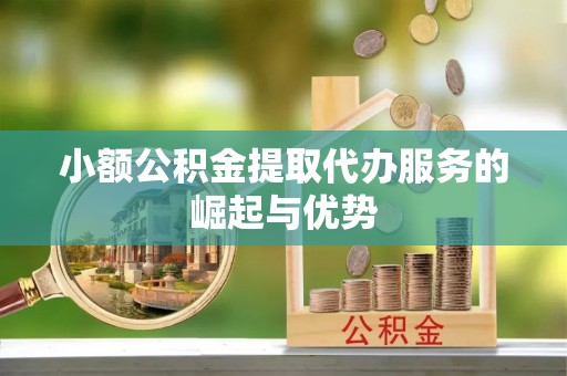 咸宁小额公积金提取代办服务的崛起与优势
