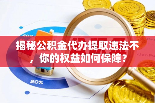 咸宁揭秘公积金代办提取违法不，你的权益如何保障？